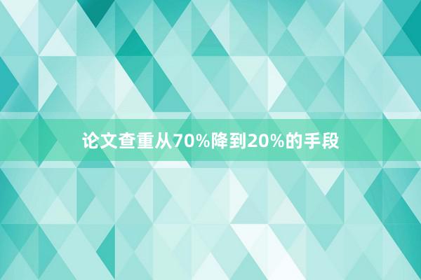 论文查重从70%降到20%的手段